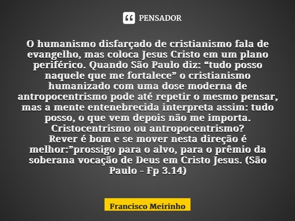 ⁠O humanismo disfarçado de cristianismo fala de evangelho, mas coloca Jesus Cristo em um plano periférico. Quando São Paulo diz: “tudo posso naquele que me fort... Frase de Francisco Meirinho.