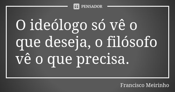 O ideólogo só vê o que deseja, o filósofo vê o que precisa.... Frase de Francisco Meirinho.