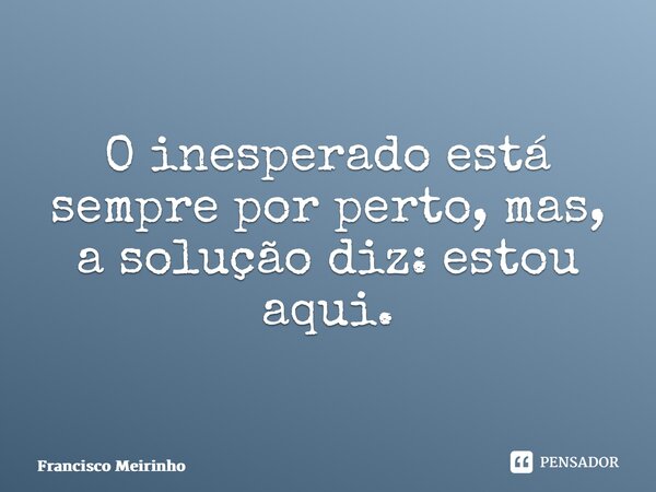 ⁠O inesperado está sempre por perto, mas, a solução diz: estou aqui.... Frase de Francisco Meirinho.