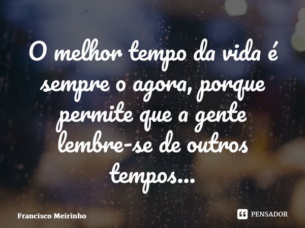 ⁠O melhor tempo da vida é sempre o agora, porque permite que a gente lembre-se de outros tempos…... Frase de Francisco Meirinho.