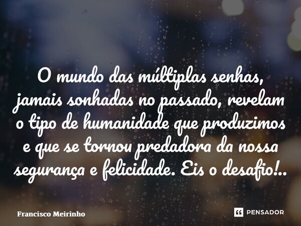 ⁠O mundo das múltiplas senhas, jamais sonhadas no passado, revelam o tipo de humanidade que produzimos e que se tornou predadora da nossa segurança e felicidade... Frase de Francisco Meirinho.