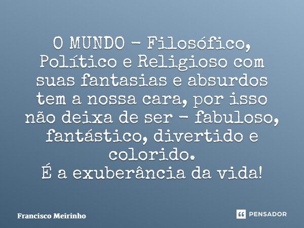 ⁠O MUNDO - Filosófico, Político e Religioso com suas fantasias e absurdos tem a nossa cara, por isso não deixa de ser - fabuloso, fantástico, divertido e colori... Frase de Francisco Meirinho.