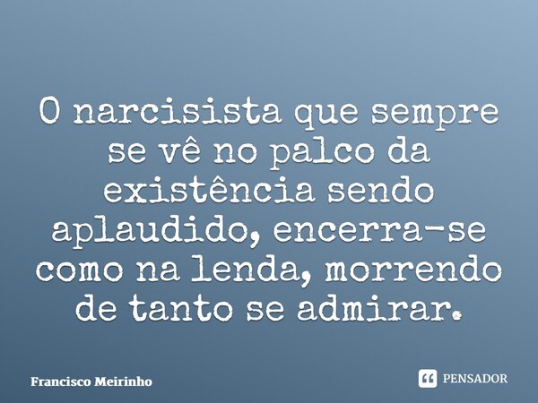 ⁠⁠O narcisista que sempre se vê no palco da existência sendo aplaudido, encerra-se como na lenda, morrendo de tanto se admirar.... Frase de Francisco Meirinho.