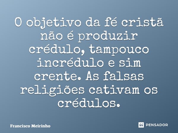 ⁠O objetivo da fé cristã não é produzir crédulo, tampouco incrédulo e sim crente. As falsas religiões cativam os crédulos.... Frase de Francisco Meirinho.