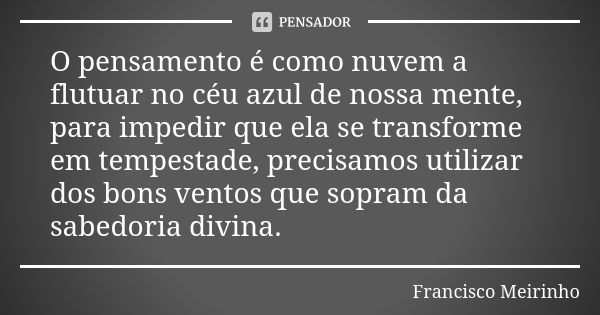 O pensamento é como nuvem a flutuar no céu azul de nossa mente, para impedir que ela se transforme em tempestade, precisamos utilizar dos bons ventos que sopram... Frase de Francisco Meirinho.