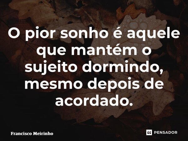 ⁠O pior sonho é aquele que mantém o sujeito dormindo, mesmo depois de acordado.... Frase de Francisco Meirinho.