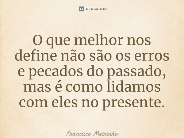 ⁠O que melhor nos define não são os erros e pecados do passado, mas é como lidamos com eles no presente.... Frase de Francisco Meirinho.