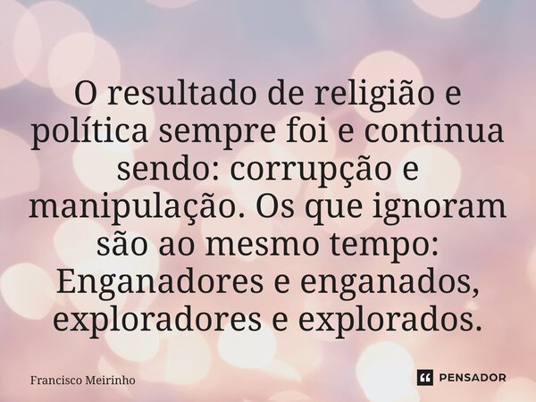 ⁠O resultado de religião e política sempre foi e continua sendo: corrupção e manipulação. Os que ignoram são ao mesmo tempo: Enganadores e enganados, explorador... Frase de Francisco Meirinho.