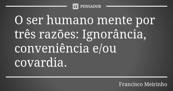 O ser humano mente por três razões: Ignorância, conveniência e/ou covardia.... Frase de Francisco Meirinho.