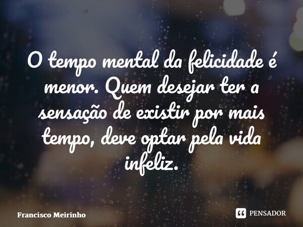 ⁠O tempo mental da felicidade é menor. Quem desejar ter a sensação de existir por mais tempo, deve optar pela vida infeliz.... Frase de Francisco Meirinho.