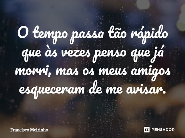 ⁠O tempo passa tão rápido que às vezes penso que já morri, mas os meus amigos esqueceram de me avisar.... Frase de Francisco Meirinho.