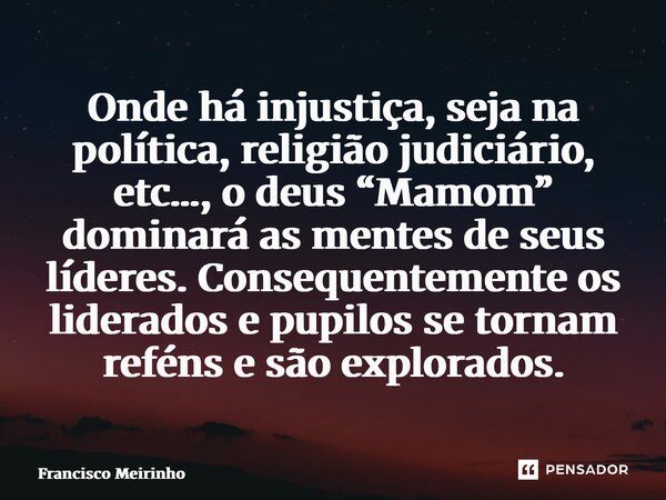 ⁠Onde há injustiça, seja na política, religião judiciário, etc…, o deus “Mamom” dominará as mentes de seus líderes. Consequentemente os liderados e pupilos se t... Frase de Francisco Meirinho.