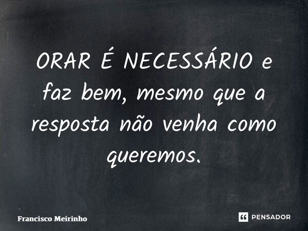 ⁠ORAR É NECESSÁRIO e faz bem, mesmo que a resposta não venha como queremos.... Frase de Francisco Meirinho.