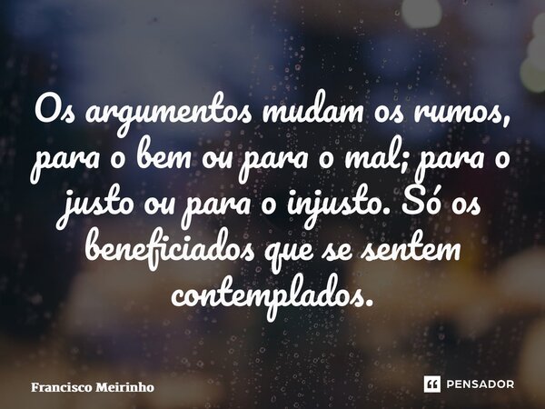 ⁠Os argumentos mudam os rumos, para o bem ou para o mal; para o justo ou para o injusto. Só os beneficiados que se sentem contemplados.... Frase de Francisco Meirinho.