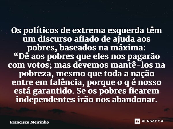 ⁠Os políticos de extrema esquerda têm um discurso afiado de ajuda aos pobres, baseados na máxima: “Dê aos pobres que eles nos pagarão com votos; mas devemos man... Frase de Francisco Meirinho.