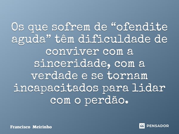 ⁠Os que sofrem de “ofendite aguda” têm dificuldade de conviver com a sinceridade, com a verdade e se tornam incapacitados para lidar com o perdão.... Frase de Francisco Meirinho.