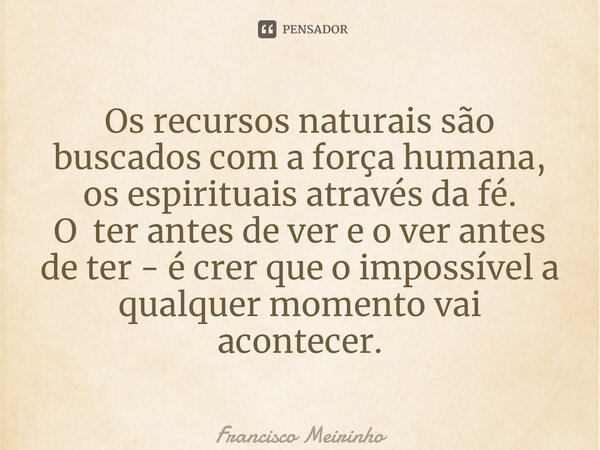 ⁠Os recursos naturais são buscados com a força humana, os espirituais através da fé. O ter antes de ver e o ver antes de ter - é crer que o impossível a qualque... Frase de Francisco Meirinho.