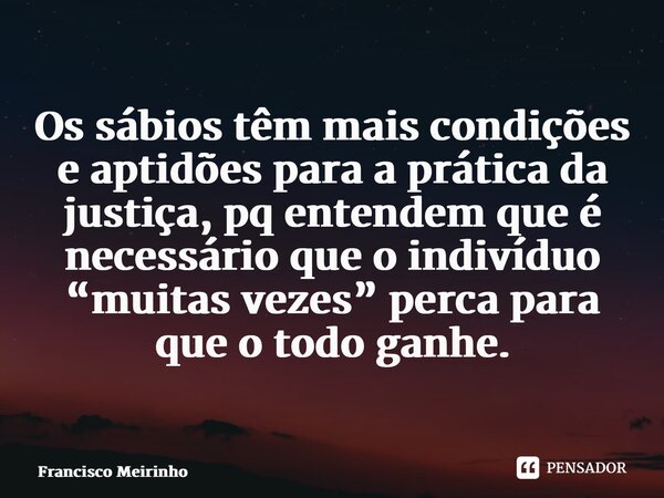 ⁠Os sábios têm mais condições e aptidões para a prática da justiça, pq entendem que é necessário que o indivíduo “muitas vezes” perca para que o todo ganhe.... Frase de Francisco Meirinho.