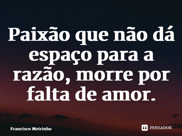 ⁠Paixão que não dá espaço para a razão, morre por falta de amor.... Frase de Francisco Meirinho.
