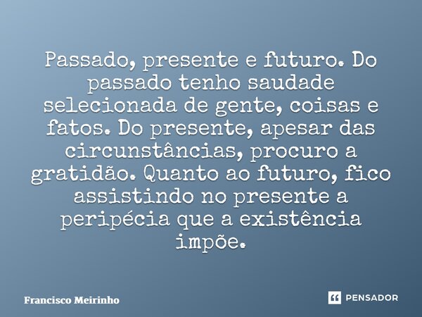 ⁠Passado, presente e futuro. Do passado tenho saudade selecionada de gente, coisas e fatos. Do presente, apesar das circunstâncias, procuro a gratidão. Quanto a... Frase de Francisco Meirinho.