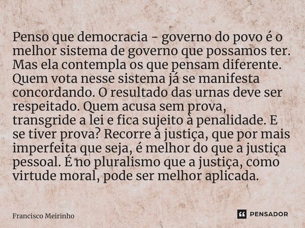 ⁠⁠Penso que democracia - governo do povo é o melhor sistema de governo que possamos ter. Mas ela contempla os que pensam diferente. Quem vota nesse sistema já s... Frase de Francisco Meirinho.