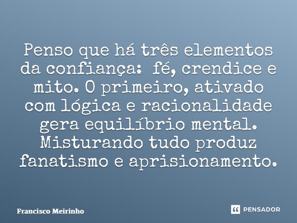 ⁠Penso que há três elementos da confiança: fé, crendice e mito. O primeiro, ativado com lógica e racionalidade gera equilíbrio mental. Misturando tudo produz fa... Frase de Francisco Meirinho.