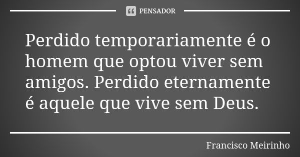 Perdido temporariamente é o homem que optou viver sem amigos. Perdido eternamente é aquele que vive sem Deus.... Frase de Francisco Meirinho.