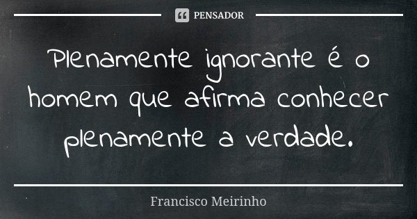 Plenamente ignorante é o homem que afirma conhecer plenamente a verdade.... Frase de Francisco Meirinho.