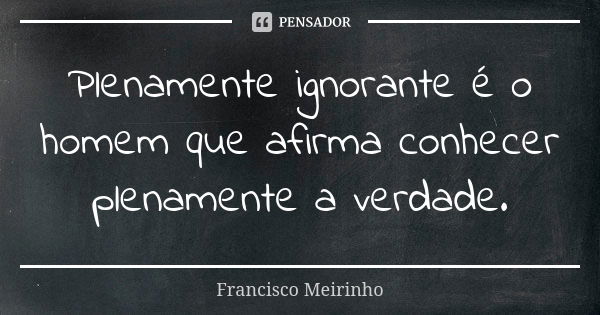 Plenamente ignorante é o homem que afirma conhecer plenamente a verdade.... Frase de Francisco Meirinho.