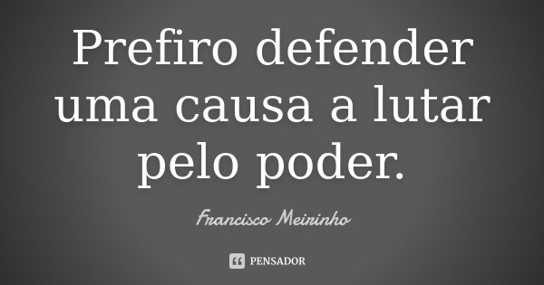 Prefiro defender uma causa a lutar pelo poder.... Frase de Francisco Meirinho.