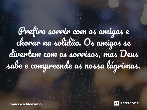 Prefiro sorrir com os amigos e chorar na solidão. Os amigos se divertem com os sorrisos, mas Deus sabe e compreende as nossa lágrimas. ⁠... Frase de Francisco Meirinho.