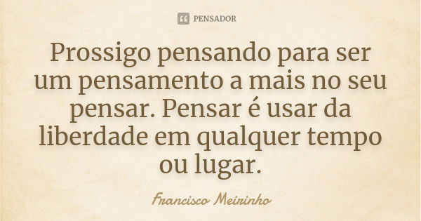 Prossigo pensando para ser um pensamento a mais no seu pensar. Pensar é usar da liberdade em qualquer tempo ou lugar.... Frase de Francisco Meirinho.