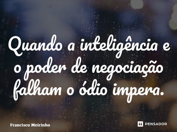 ⁠Quando a inteligência e o poder de negociação falham o ódio impera.... Frase de Francisco Meirinho.