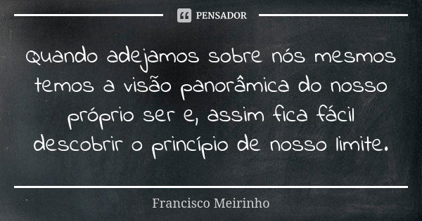 Quando adejamos sobre nós mesmos temos a visão panorâmica do nosso próprio ser e, assim fica fácil descobrir o princípio de nosso limite.... Frase de Francisco Meirinho.