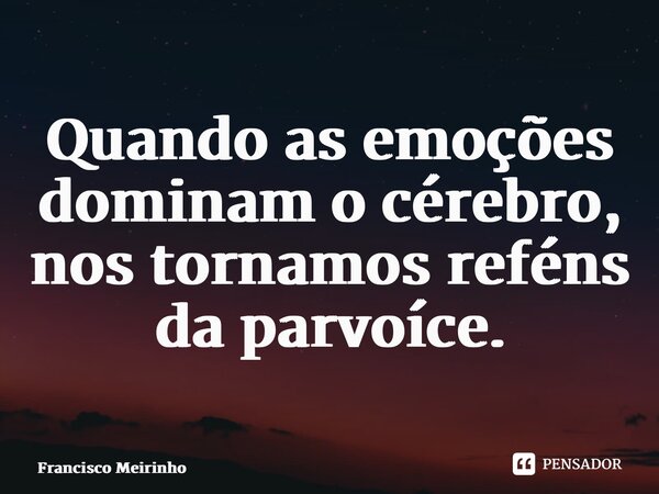 ⁠Quando as emoções dominam o cérebro, nos tornamos reféns da parvoíce.... Frase de Francisco Meirinho.