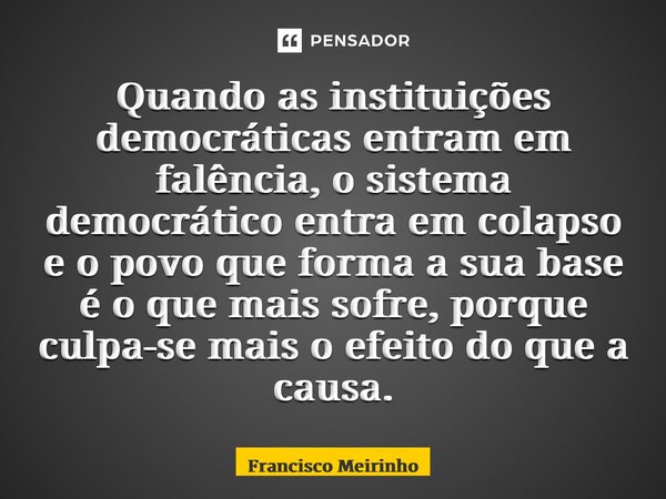 ⁠⁠Quando as instituições democráticas entram em falência, o sistema democrático entra em colapso e o povo que forma a sua base é o que mais sofre, porque culpa-... Frase de Francisco Meirinho.