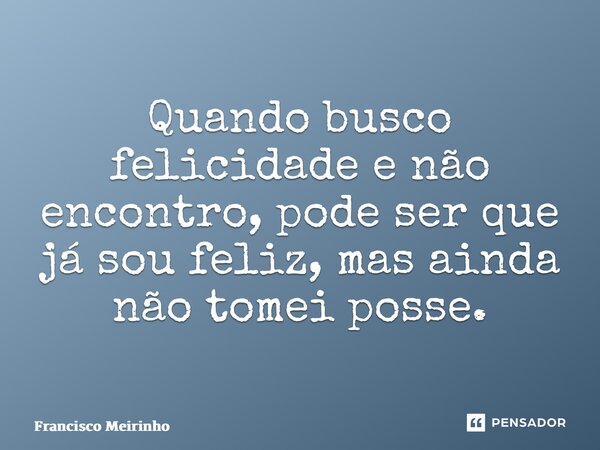 ⁠Quando busco felicidade e não encontro, pode ser que já sou feliz, mas ainda não tomei posse.... Frase de Francisco Meirinho.