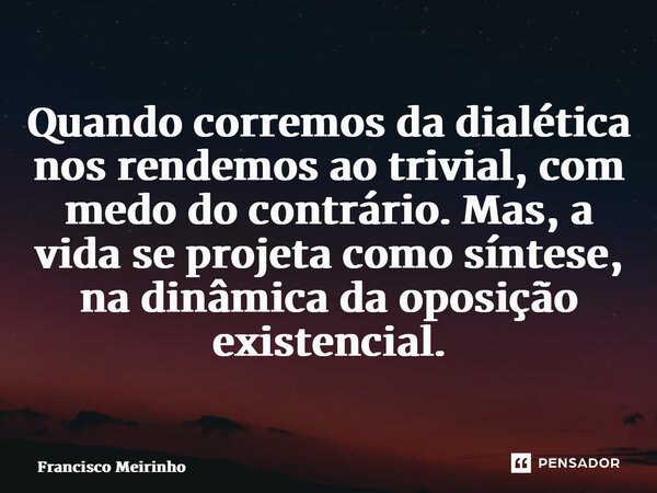 ⁠Quando corremos da dialética nos rendemos ao trivial, com medo do contrário. Mas, a vida se projeta como síntese, na dinâmica da oposição existencial.... Frase de Francisco Meirinho.