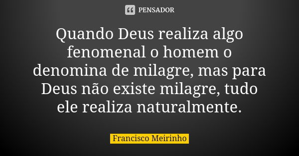 Quando Deus realiza algo fenomenal o homem o denomina de milagre, mas para Deus não existe milagre, tudo ele realiza naturalmente.... Frase de Francisco Meirinho.