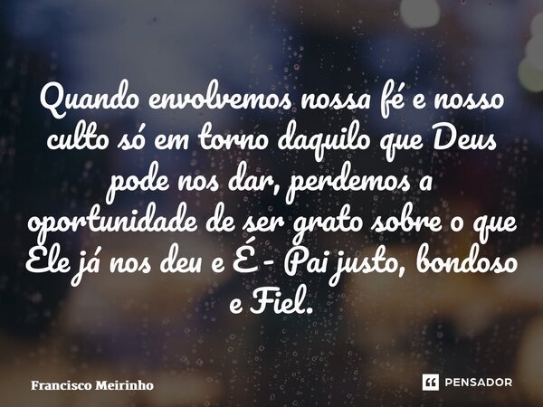 ⁠Quando envolvemos nossa fé e nosso culto só em torno daquilo que Deus pode nos dar, perdemos a oportunidade de ser grato sobre o que Ele já nos deu e É - Pai j... Frase de Francisco Meirinho.