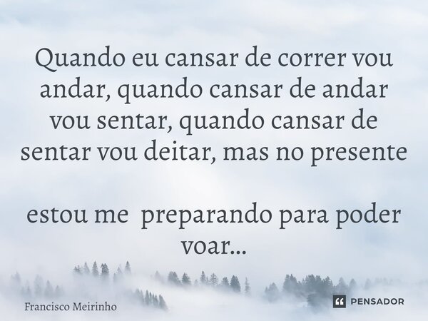 ⁠⁠Quando eu cansar de correr vou andar, quando cansar de andar vou sentar, quando cansar de sentar vou deitar, mas no presente estou me preparando para poder vo... Frase de Francisco Meirinho.