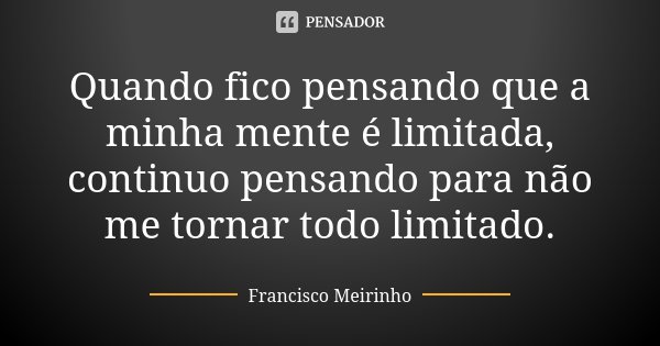 Quando fico pensando que a minha mente é limitada, continuo pensando para não me tornar todo limitado.... Frase de Francisco Meirinho.