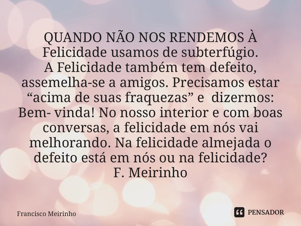 ⁠QUANDO NÃO NOS RENDEMOS À Felicidade usamos de subterfúgio. A Felicidade também tem defeito, assemelha-se a amigos. Precisamos estar “acima de suas fraquezas” ... Frase de Francisco Meirinho.