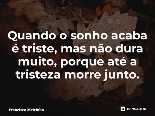 ⁠Quando o sonho acaba é triste, mas não dura muito, porque até a tristeza morre junto.... Frase de Francisco Meirinho.