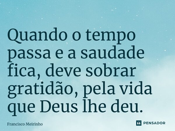 ⁠Quando o tempo passa e a saudade fica, deve sobrar gratidão, pela vida que Deus lhe deu.... Frase de Francisco Meirinho.