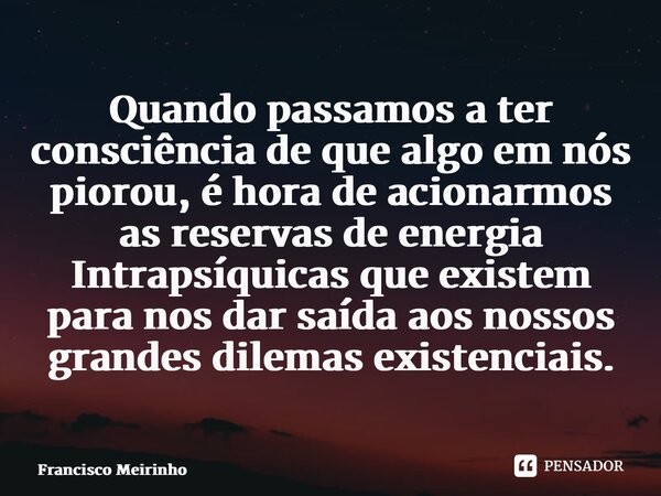 ⁠Quando passamos a ter consciência de que algo em nós piorou, é hora de acionarmos as reservas de energia Intrapsíquicas que existem para nos dar saída aos noss... Frase de Francisco Meirinho.