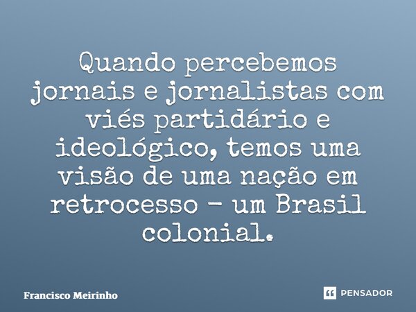 ⁠Quando percebemos jornais e jornalistas com viés partidário e ideológico, temos uma visão de uma nação em retrocesso - um Brasil colonial.... Frase de Francisco Meirinho.