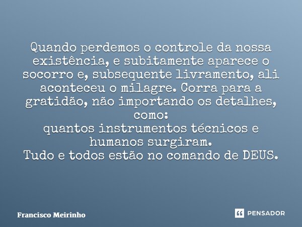 Quando perdemos o controle da nossa existência, e subitamente aparece o socorro e, subsequente livramento, ali aconteceu o milagre. Corra para a gratidão, não i... Frase de Francisco Meirinho.