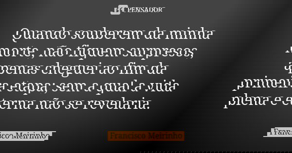 Quando souberem da minha morte, não fiquem surpresos, apenas cheguei ao fim da primeira etapa; sem a qual a vida plena e eterna não se revelaria.... Frase de Francisco Meirinho.