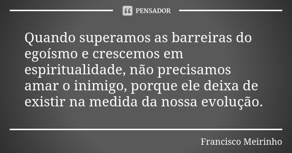 Quando superamos as barreiras do egoísmo e crescemos em espiritualidade, não precisamos amar o inimigo, porque ele deixa de existir na medida da nossa evolução.... Frase de Francisco Meirinho.